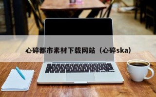 海门心碎都市素材下载网站（心碎ska）